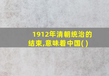 1912年清朝统治的结束,意味着中国( )